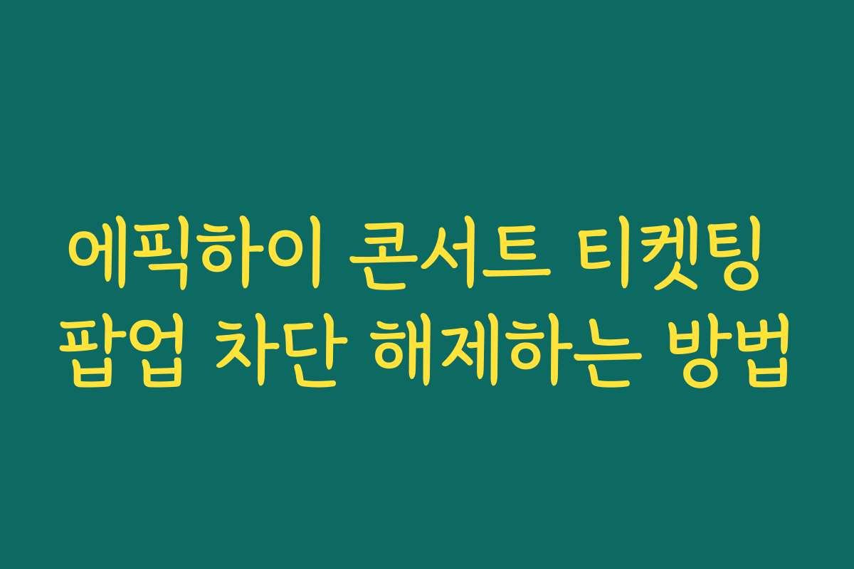 에픽하이 콘서트 티켓팅 팝업 차단 해제하는 방법