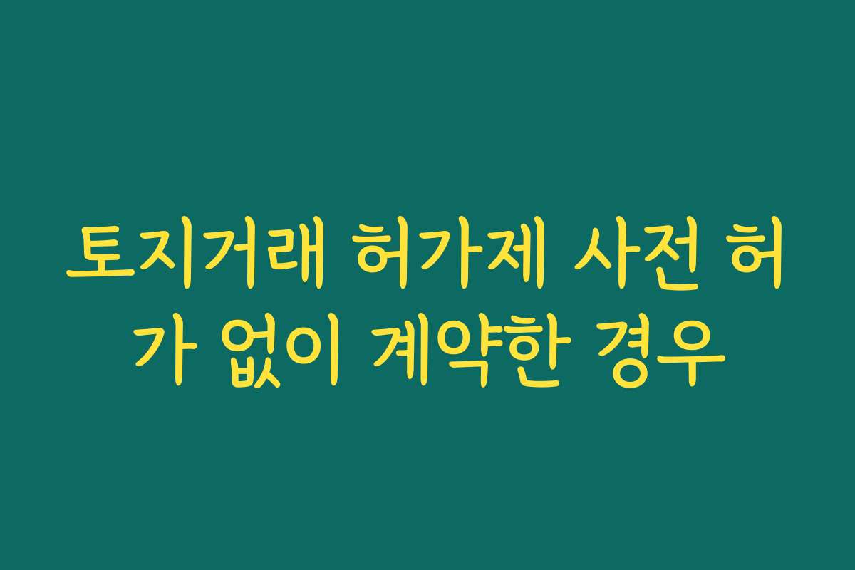 토지거래 허가제 사전 허가 없이 계약한 경우