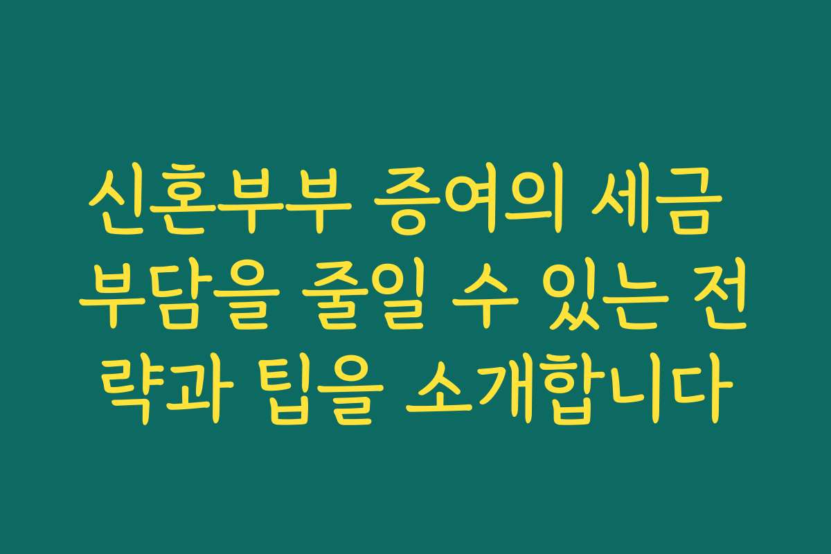 신혼부부 증여의 세금 부담을 줄일 수 있는 전략과 팁을 소개합니다
