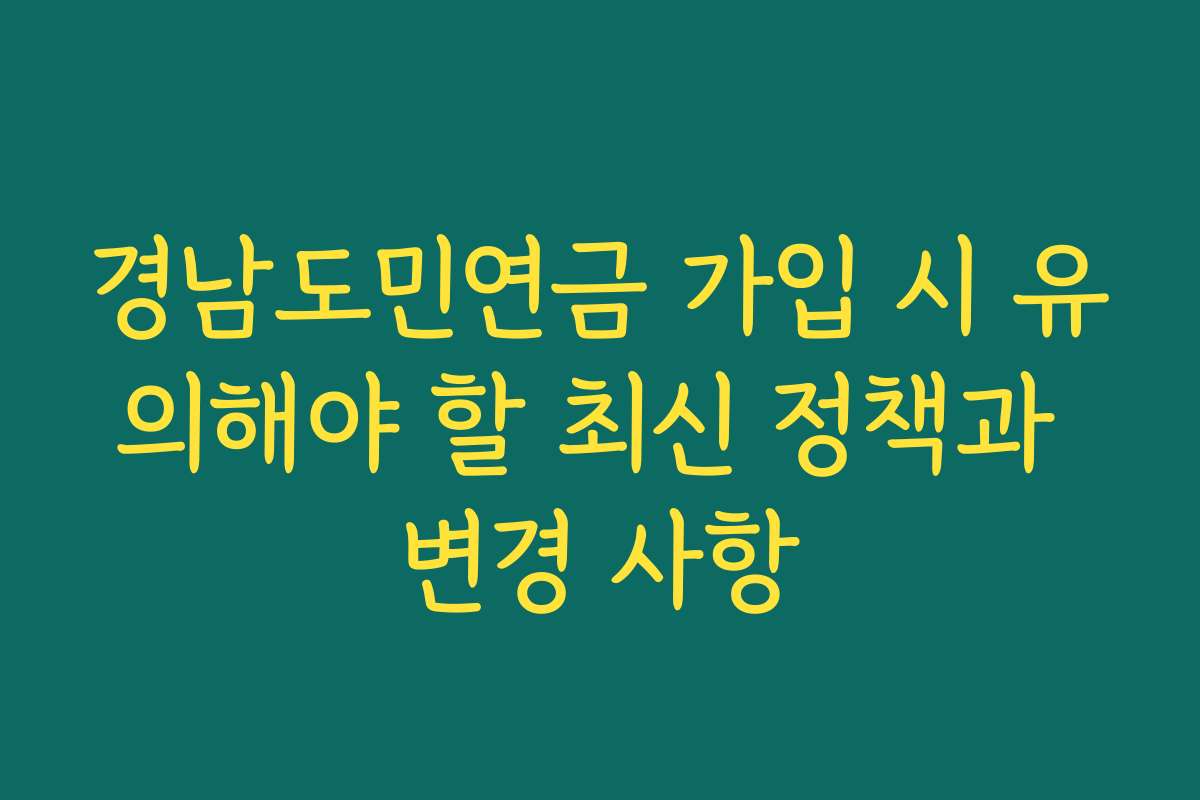 경남도민연금 가입 시 유의해야 할 최신 정책과 변경 사항