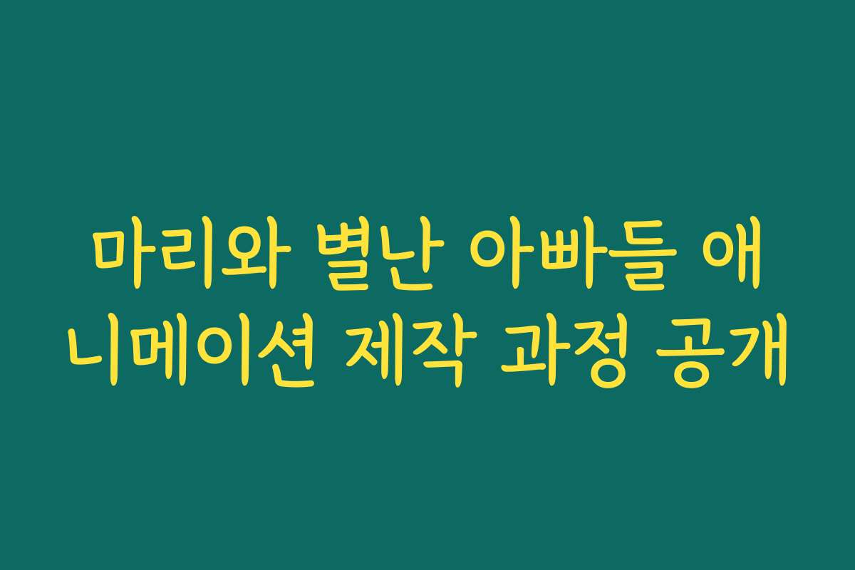 마리와 별난 아빠들 애니메이션 제작 과정 공개