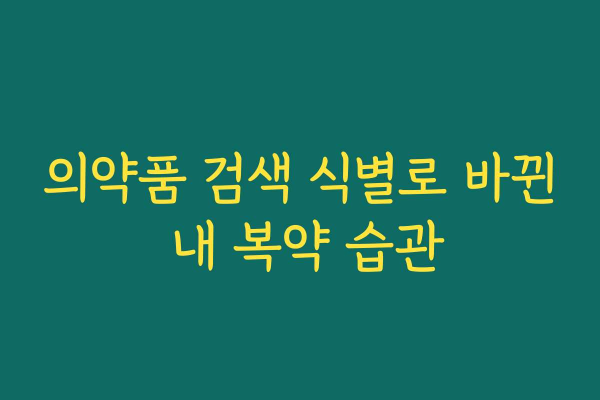 의약품 검색 식별로 바뀐 내 복약 습관 의약품 검색 식별로 바뀐 내 복약 습관