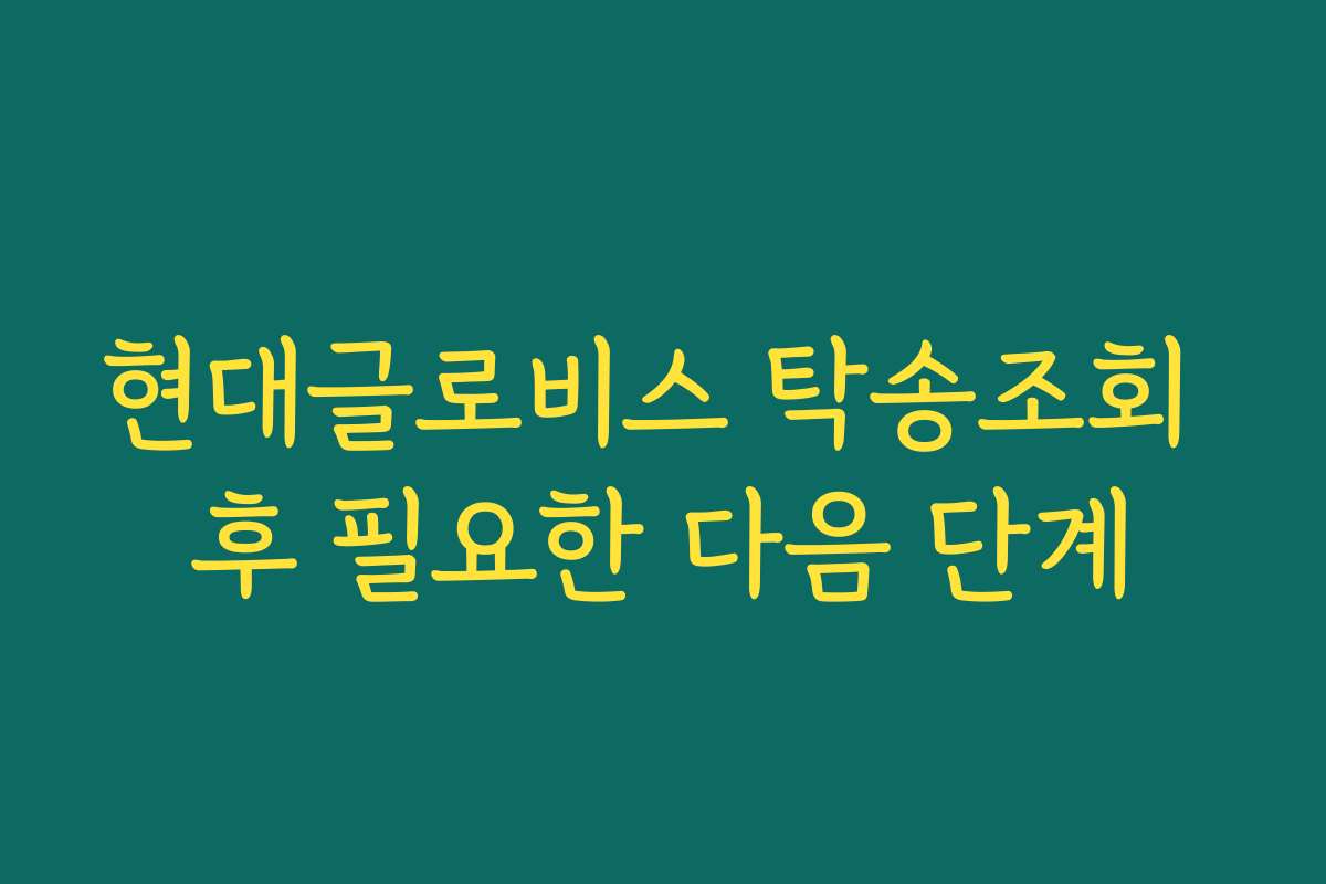 현대글로비스 탁송조회 후 필요한 다음 단계