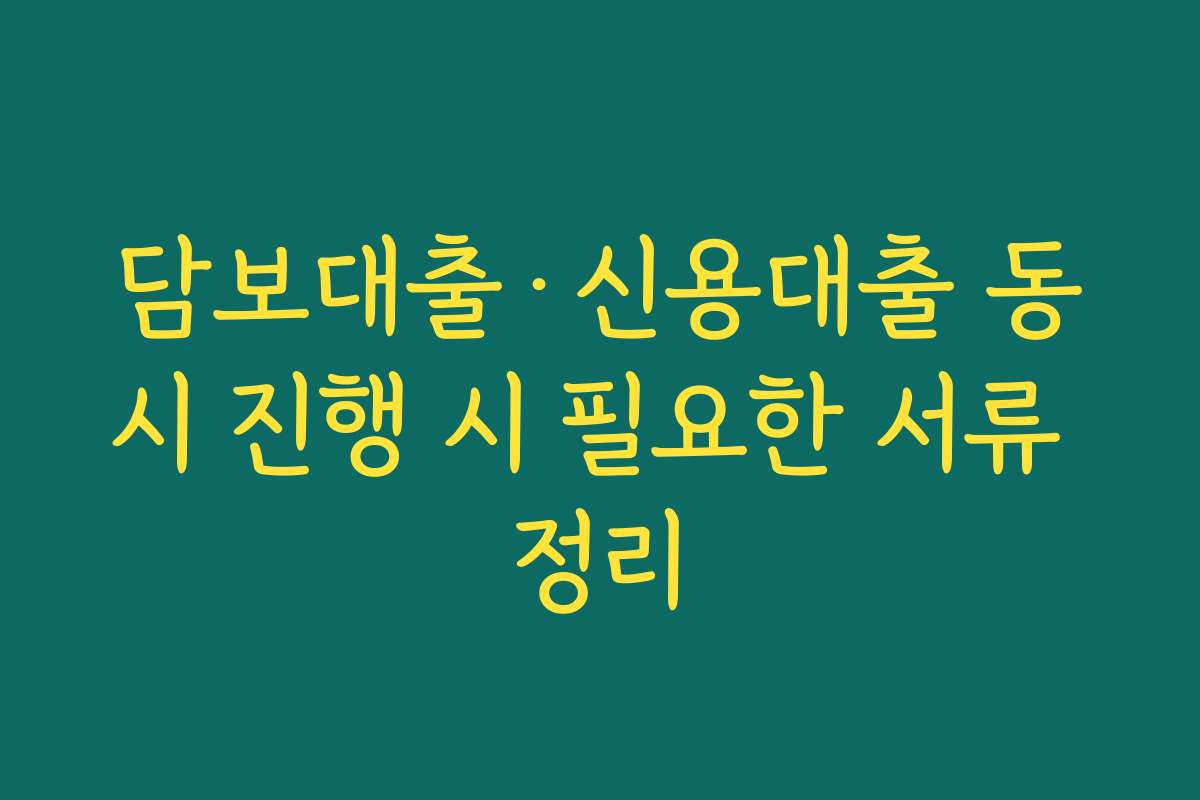 담보대출·신용대출 동시 진행 시 필요한 서류 정리