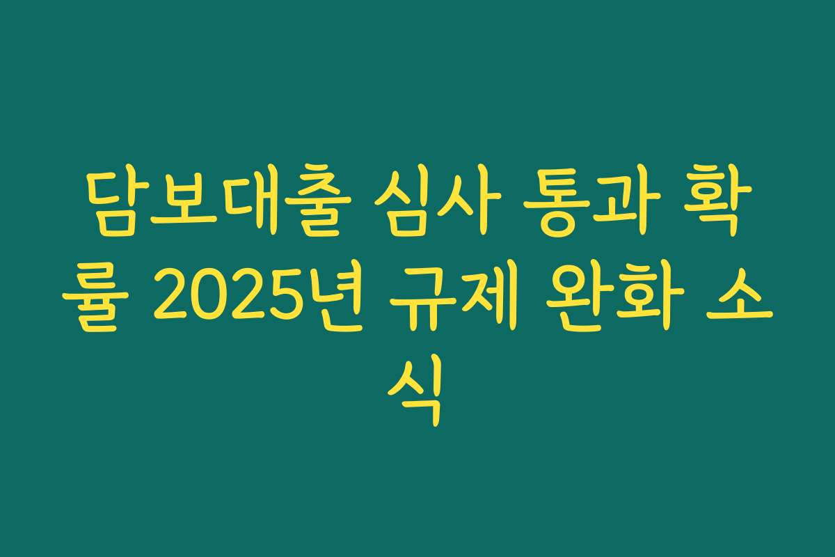 담보대출 심사 통과 확률 2025년 규제 완화 소식