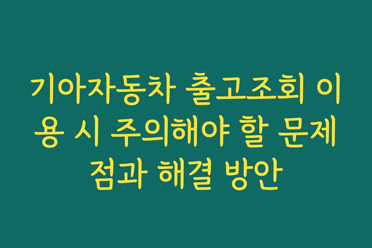 기아자동차 출고조회 이용 시 주의해야 할 문제점과 해결 방안