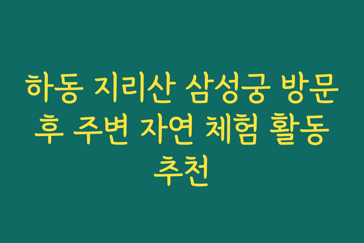 하동 지리산 삼성궁 방문 후 주변 자연 체험 활동 추천