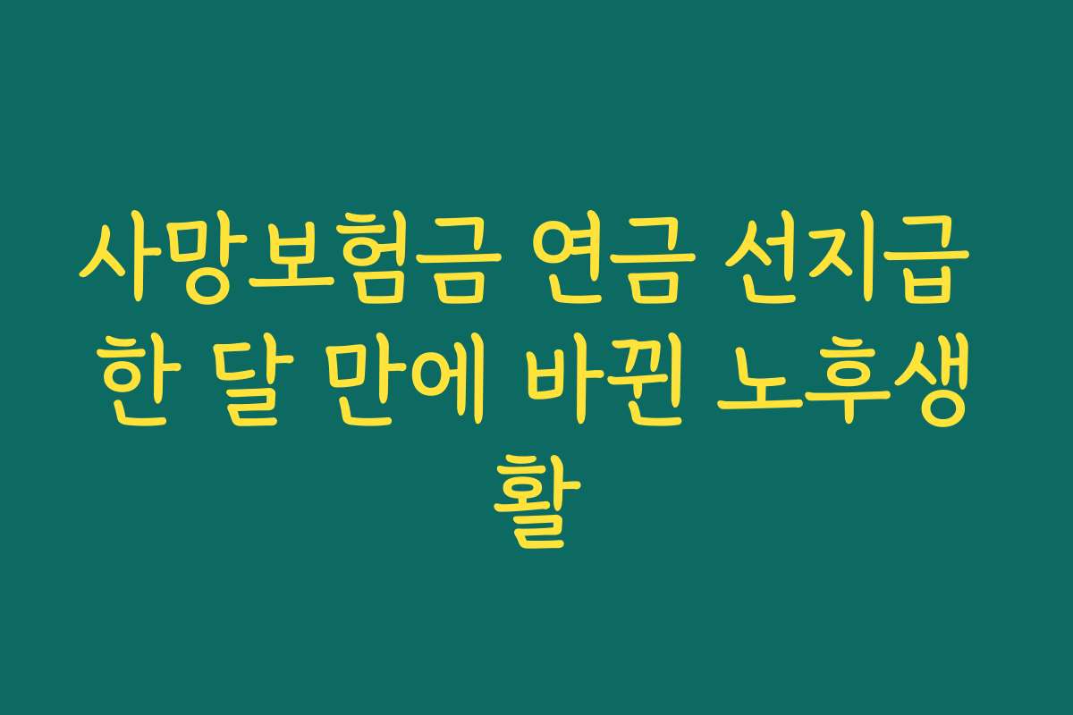 사망보험금 연금 선지급 한 달 만에 바뀐 노후생활 사망보험금 연금 선지급 한 달 만에 바뀐 노후생활