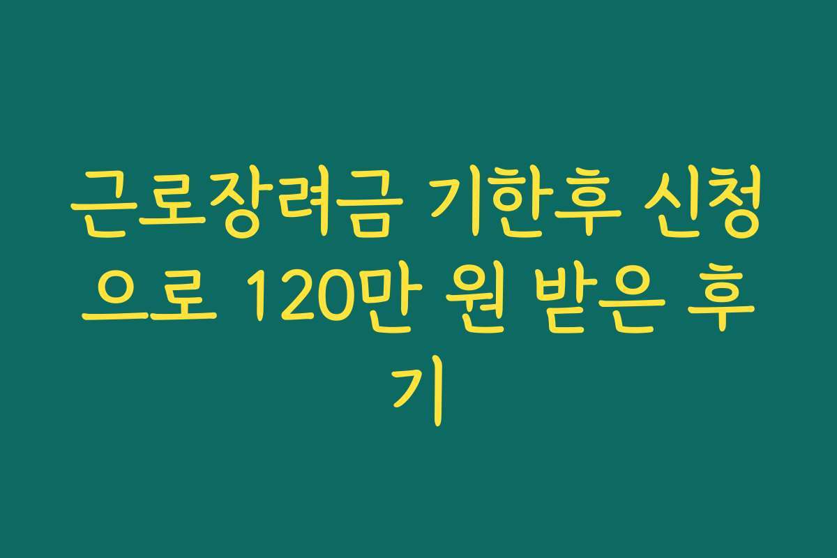 근로장려금 기한후 신청으로 120만 원 받은 후기 근로장려금 기한후 신청으로 120만 원 받은 후기