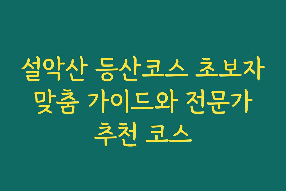 설악산 등산코스 초보자 맞춤 가이드와 전문가 추천 코스