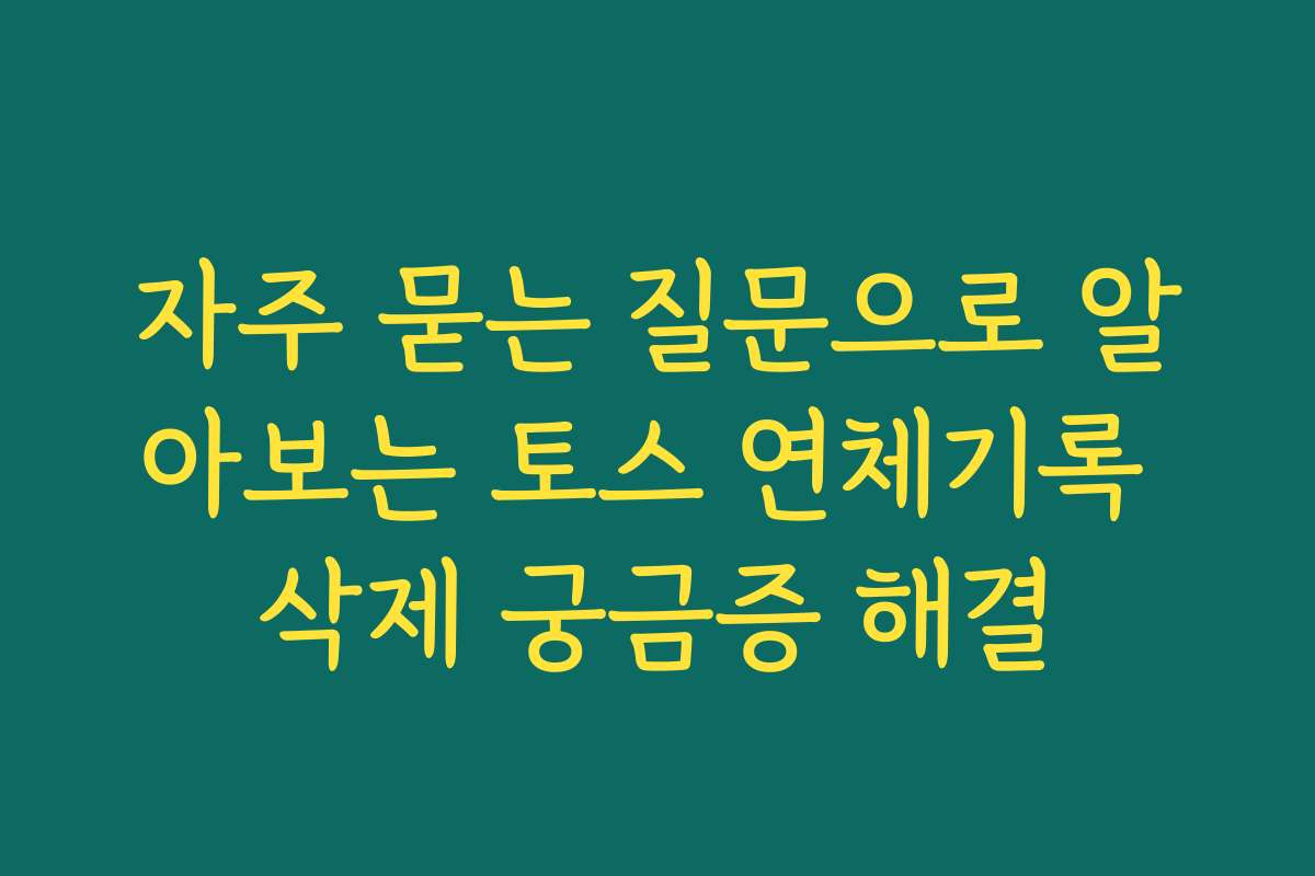 자주 묻는 질문으로 알아보는 토스 연체기록 삭제 궁금증 해결