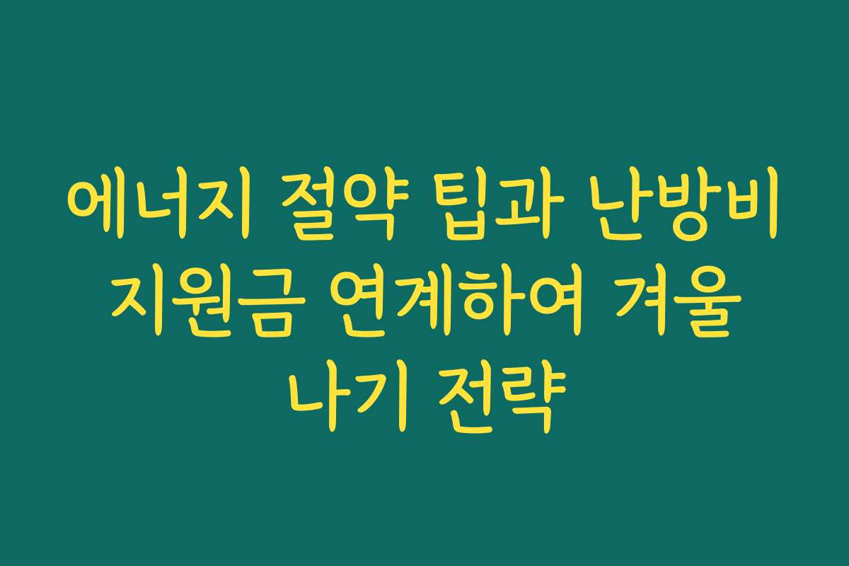 에너지 절약 팁과 난방비 지원금 연계하여 겨울 나기 전략