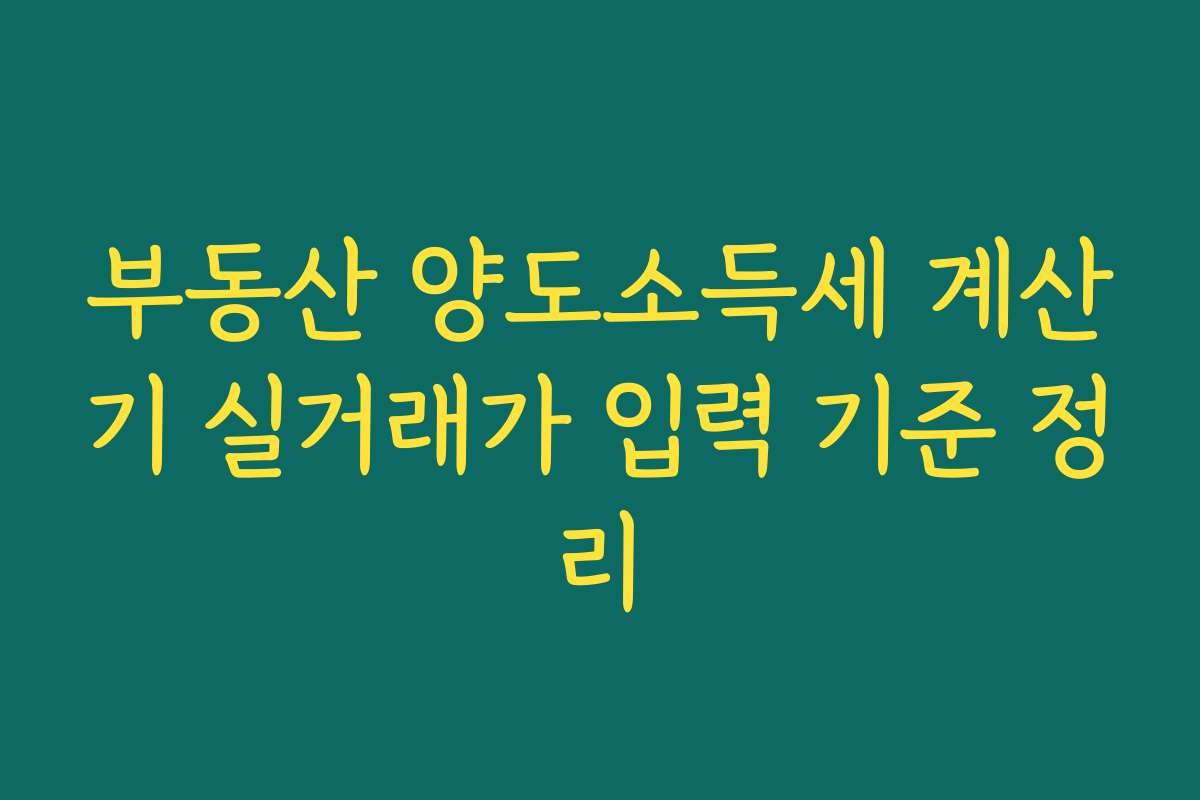 부동산 양도소득세 계산기 실거래가 입력 기준 정리