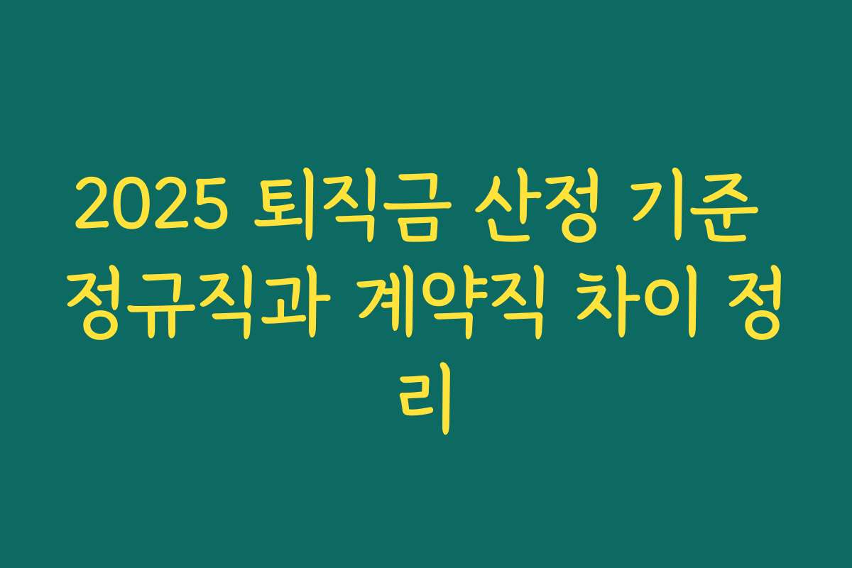 2025 퇴직금 산정 기준 정규직과 계약직 차이 정리 2025 퇴직금 산정 기준 정규직과 계약직 차이 정리