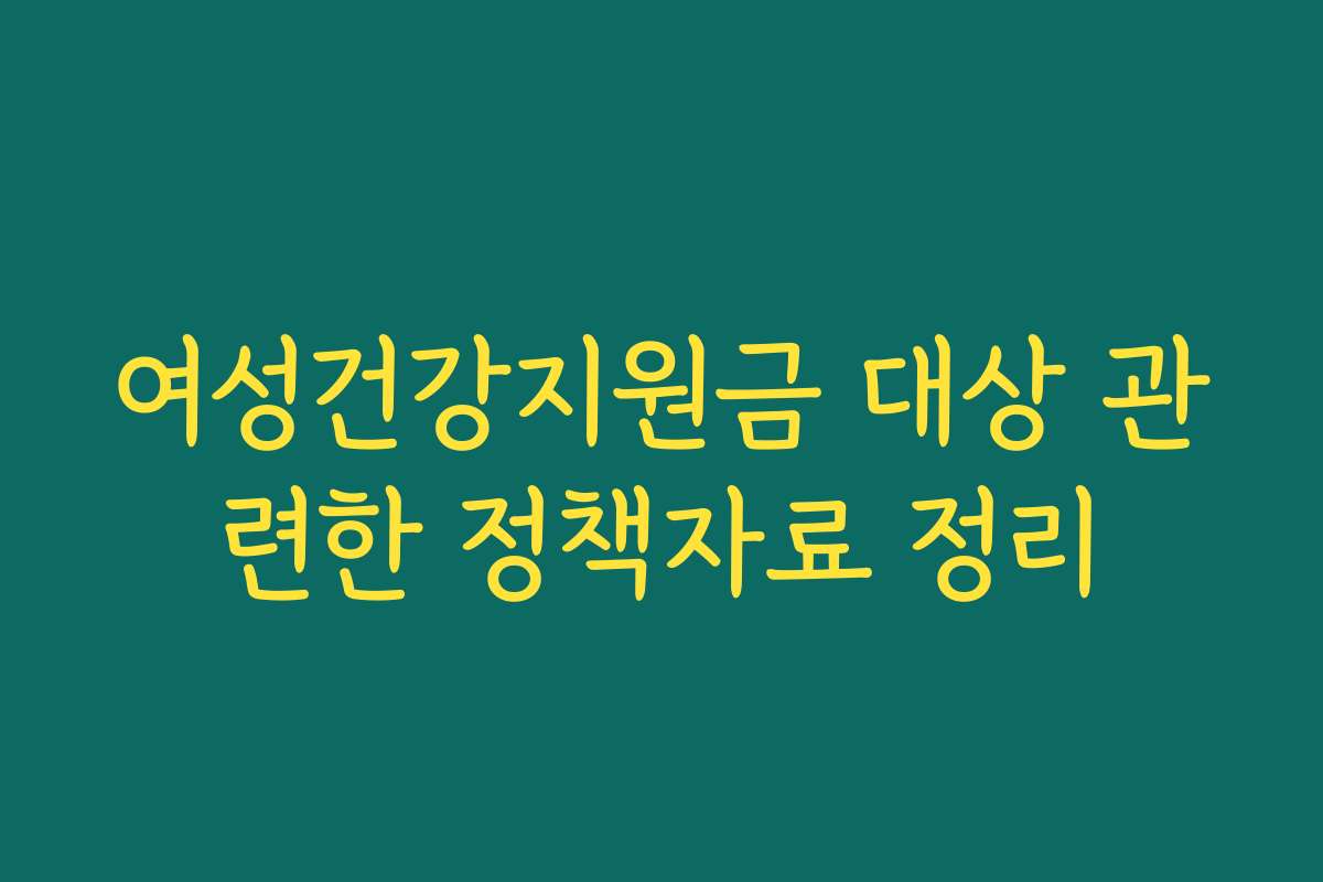 여성건강지원금 대상 관련한 정책자료 정리