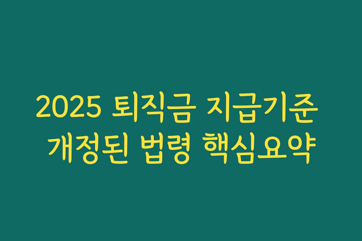2025 퇴직금 지급기준 개정된 법령 핵심요약 2025 퇴직금 지급기준 개정된 법령 핵심요약