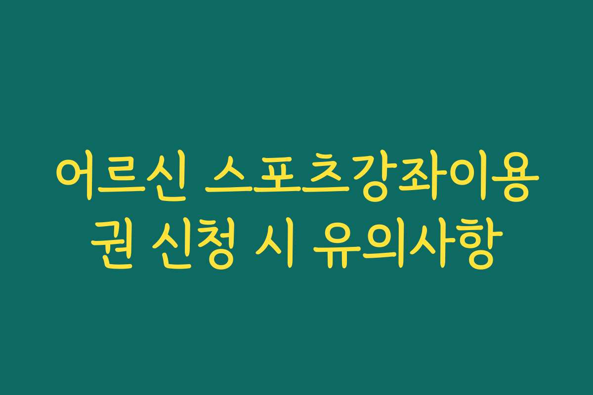어르신 스포츠강좌이용권 신청 시 유의사항