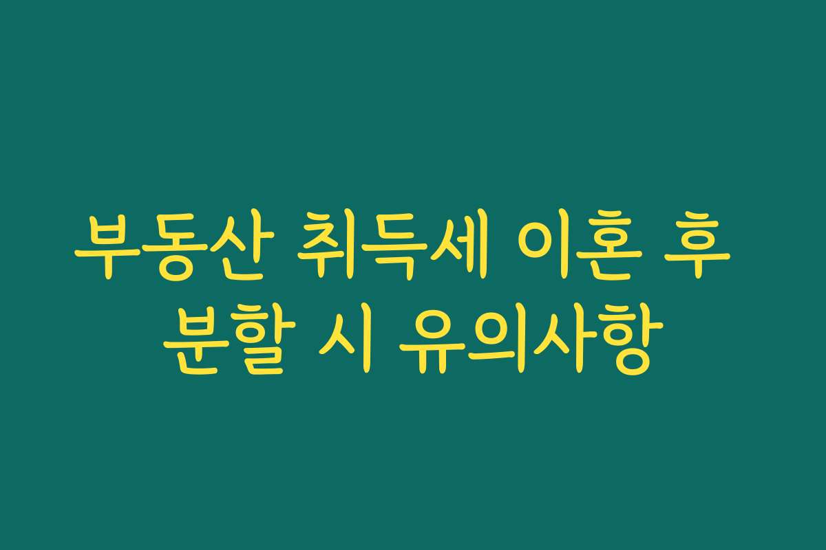 부동산 취득세 이혼 후 분할 시 유의사항