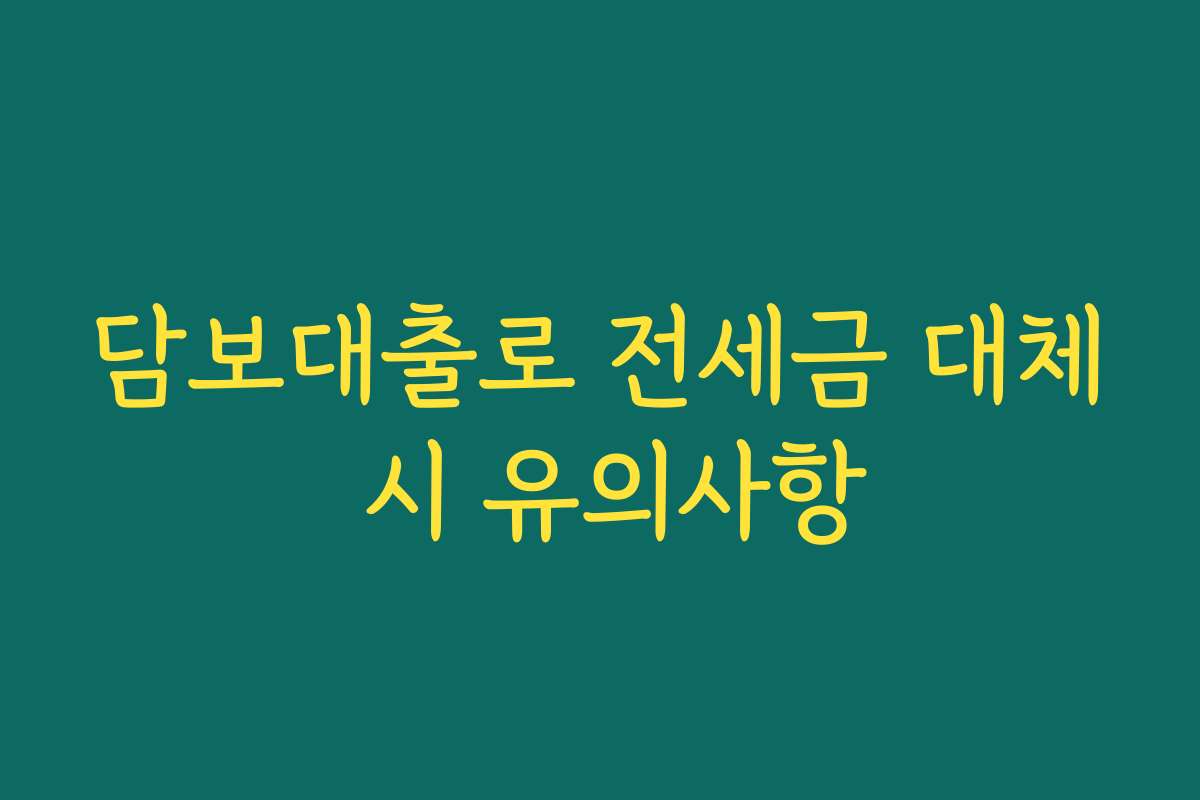 담보대출로 전세금 대체 시 유의사항