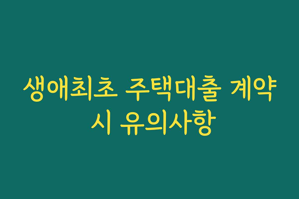 생애최초 주택대출 계약 시 유의사항 생애최초 주택대출 계약 시 유의사항