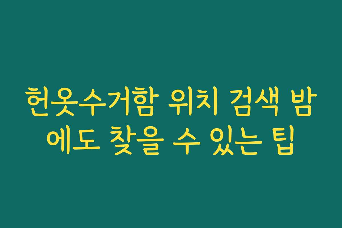 헌옷수거함 위치 검색 밤에도 찾을 수 있는 팁