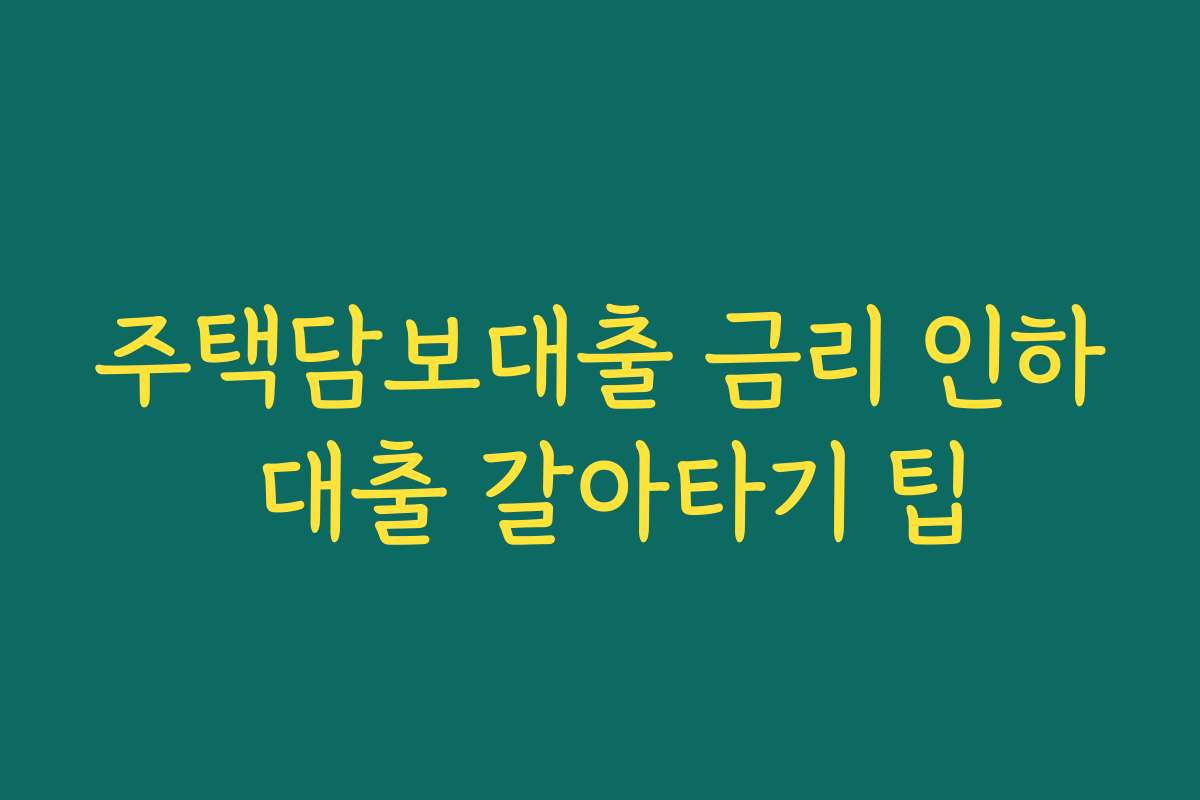 주택담보대출 금리 인하 대출 갈아타기 팁 주택담보대출 금리 인하 대출 갈아타기 팁