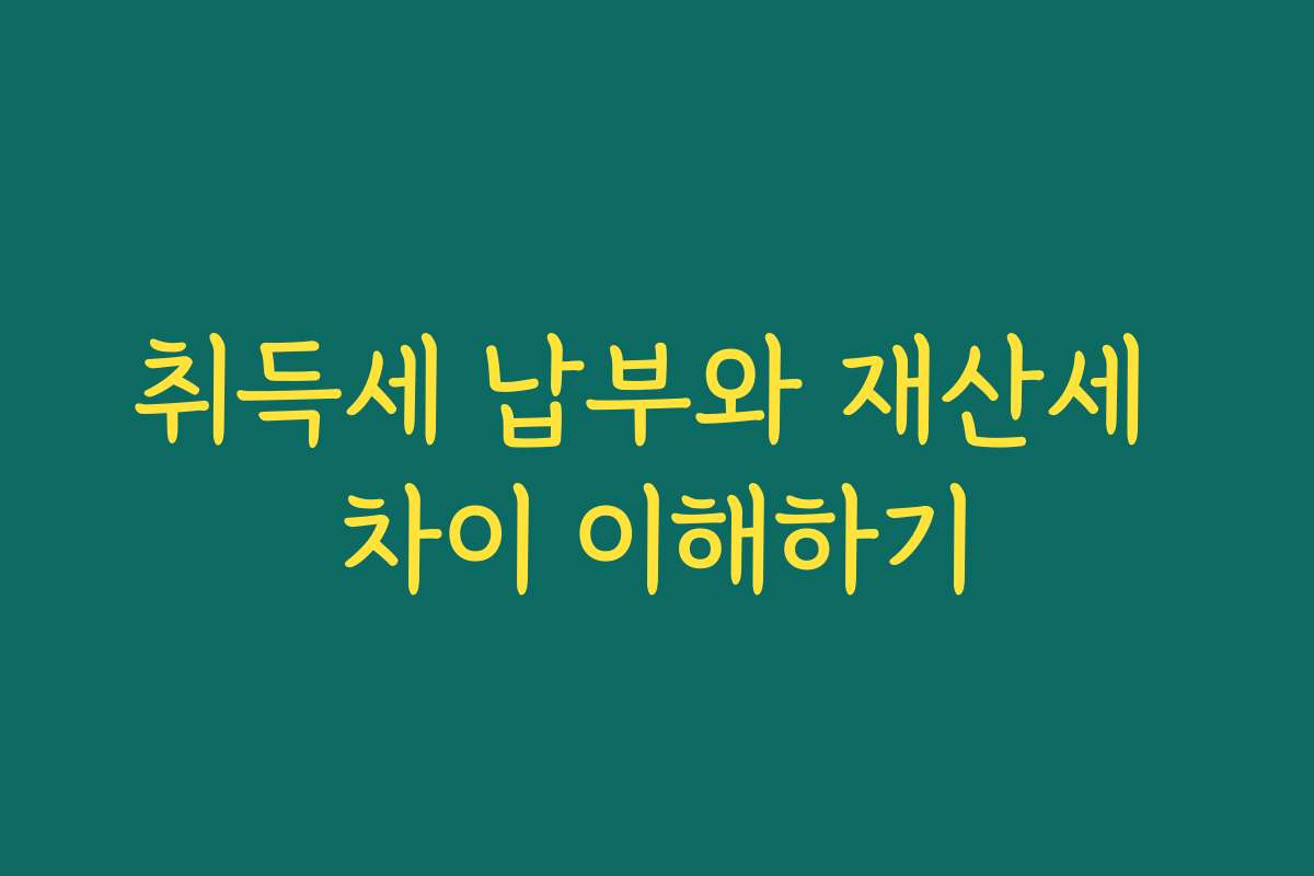 취득세 납부와 재산세 차이 이해하기
