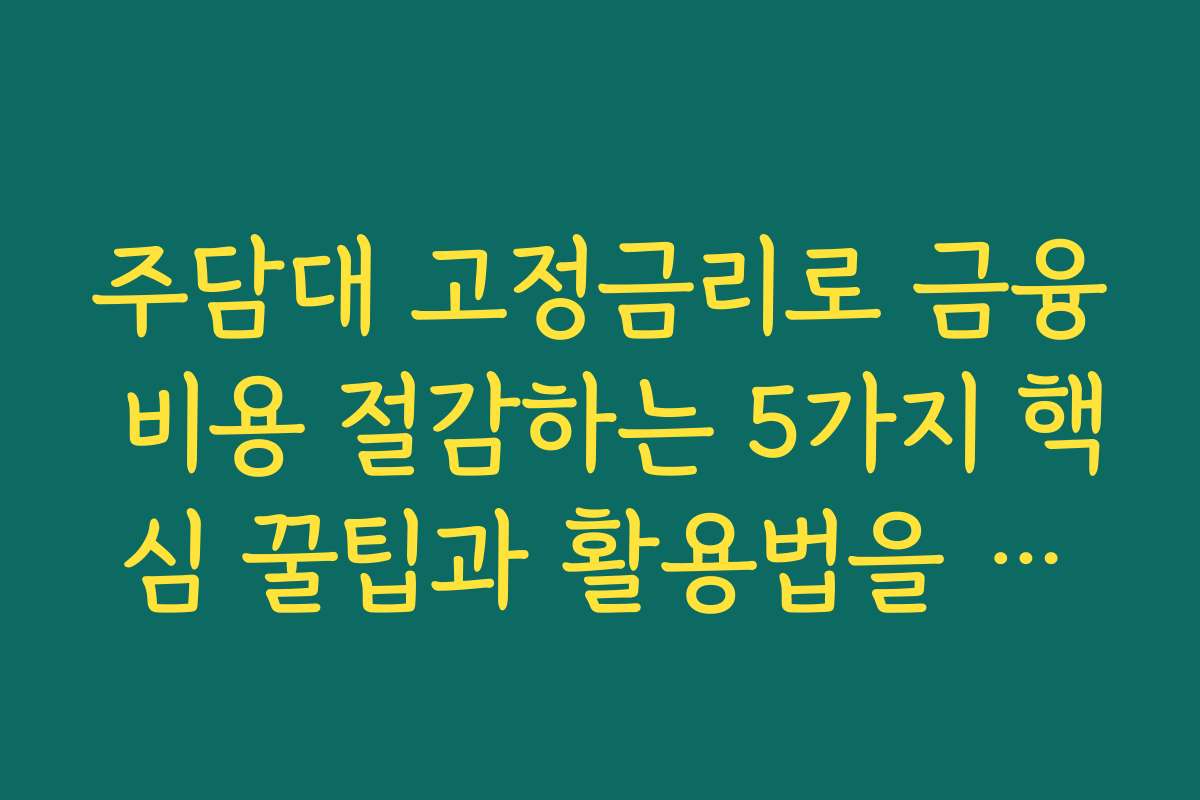 주담대 고정금리로 금융 비용 절감하는 5가지 핵심 꿀팁과 활용법을 공개합니다