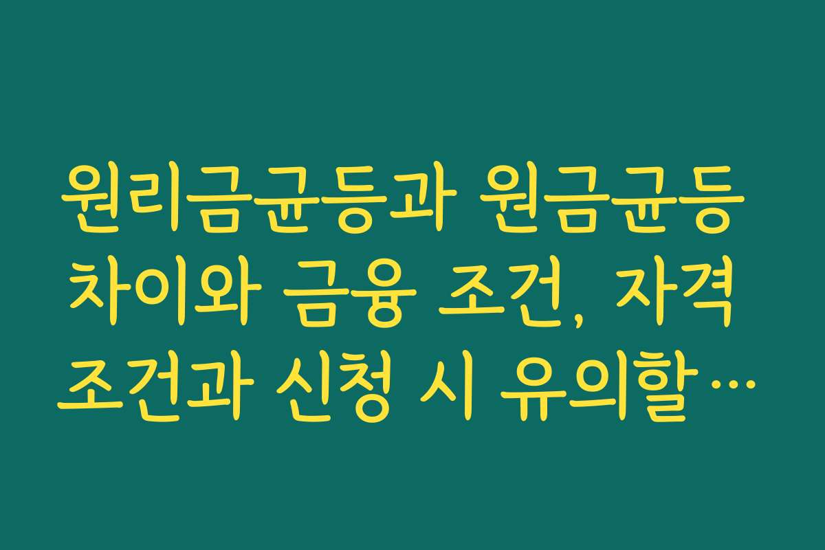 원리금균등과 원금균등 차이와 금융 조건, 자격 조건과 신청 시 유의할 점은?
