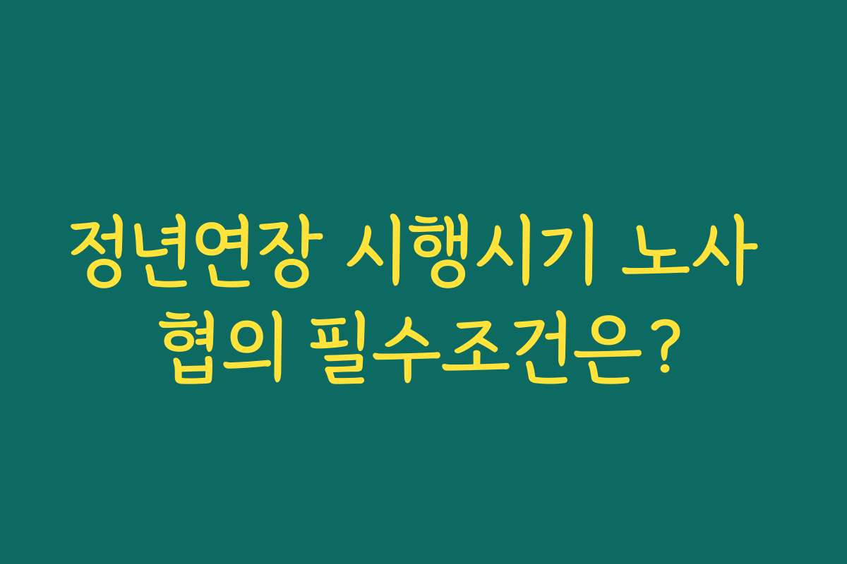 정년연장 시행시기 노사 협의 필수조건은? 정년연장 시행시기 노사 협의 필수조건은?