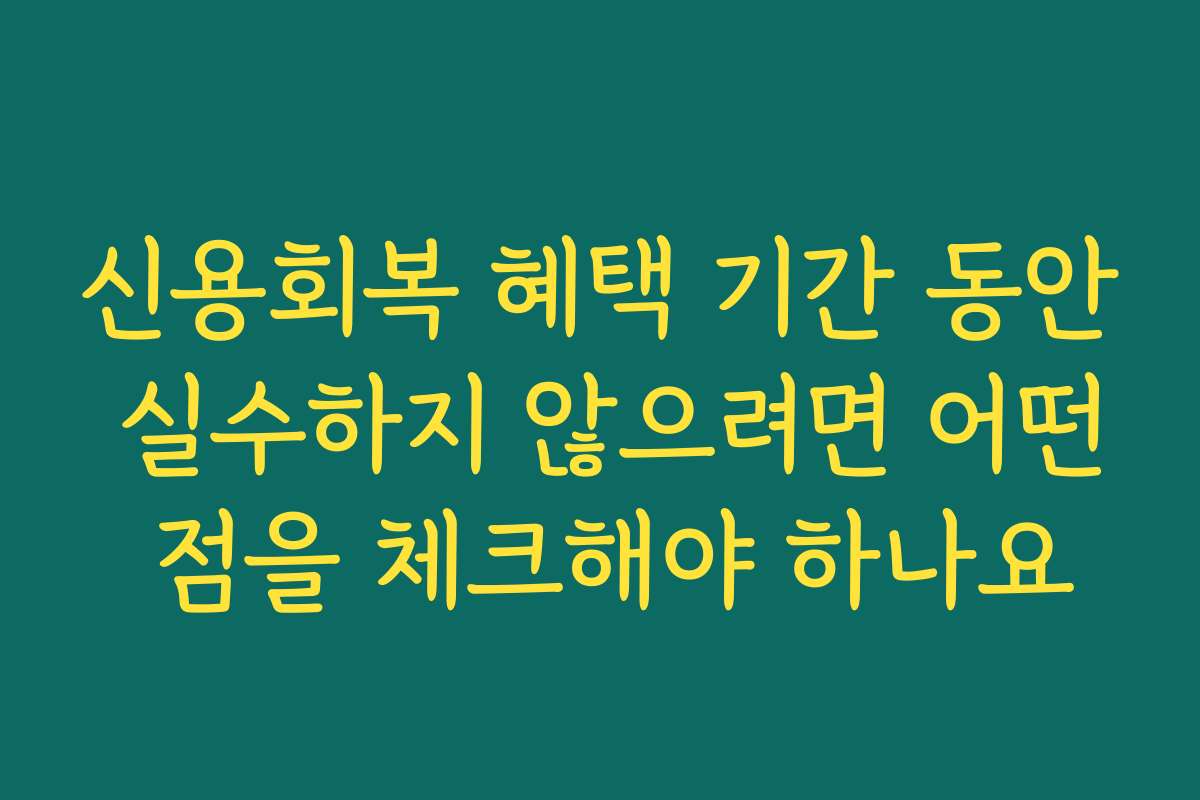 신용회복 혜택 기간 동안 실수하지 않으려면 어떤 점을 체크해야 하나요