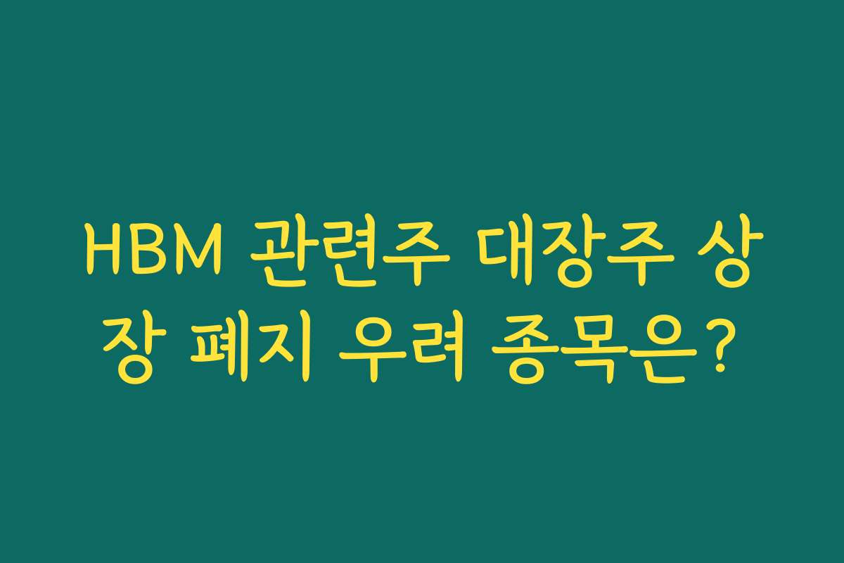 HBM 관련주 대장주 상장 폐지 우려 종목은?
