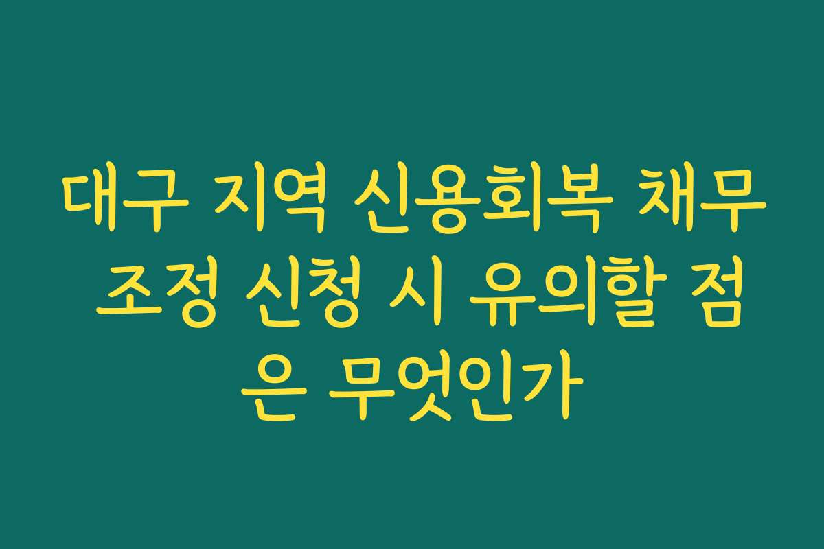대구 지역 신용회복 채무 조정 신청 시 유의할 점은 무엇인가