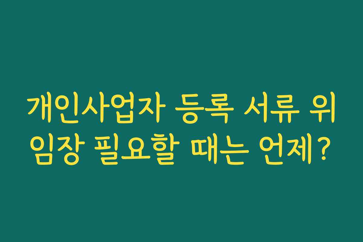 개인사업자 등록 서류 위임장 필요할 때는 언제? 개인사업자 등록 서류 위임장 필요할 때는 언제?