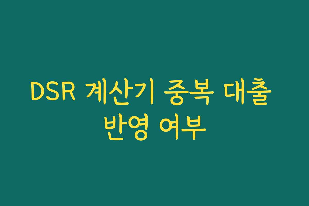 DSR 계산기 중복 대출 반영 여부 DSR 계산기 중복 대출 반영 여부
