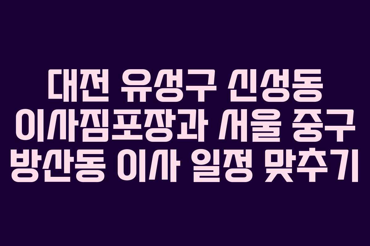 대전 유성구 신성동 이사짐포장과 서울 중구 방산동 이사 일정 맞추기