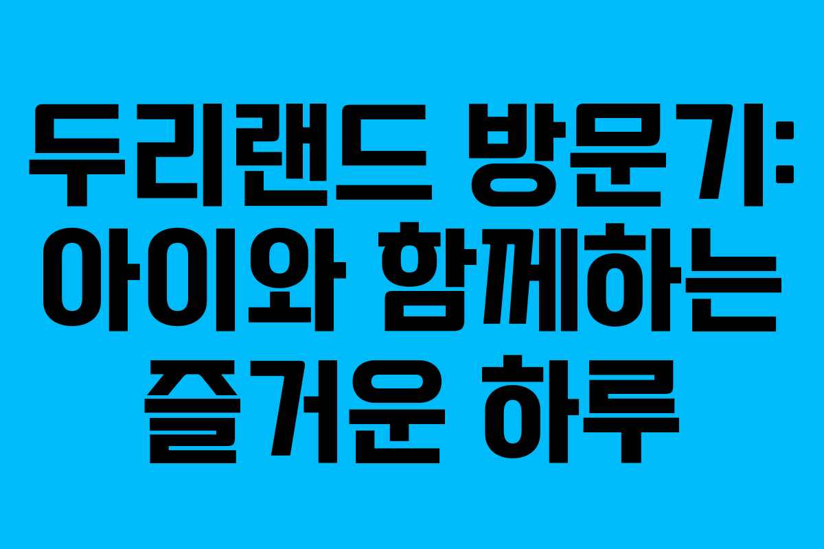 두리랜드 방문기: 아이와 함께하는 즐거운 하루 두리랜드 방문기: 아이와 함께하는 즐거운 하루