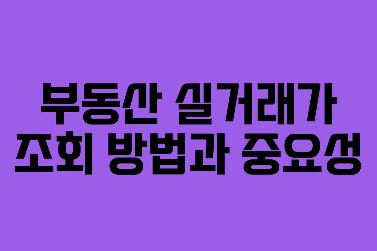 부동산 실거래가 조회 방법과 중요성 부동산 실거래가 조회 방법과 중요성
