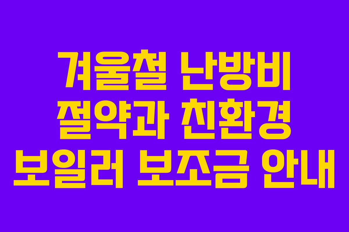 겨울철 난방비 절약과 친환경 보일러 보조금 안내 겨울철 난방비 절약과 친환경 보일러 보조금 안내