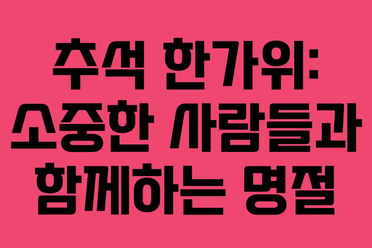 추석 한가위: 소중한 사람들과 함께하는 명절