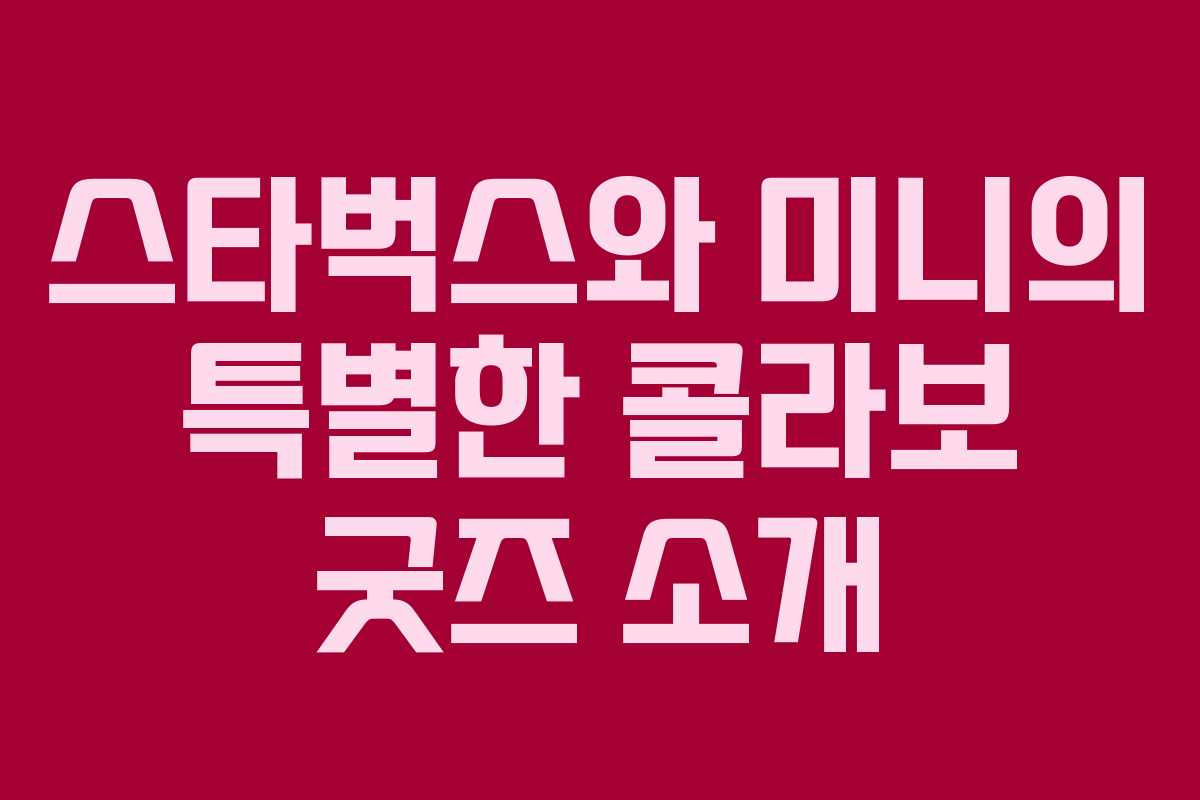 스타벅스와 미니의 특별한 콜라보 굿즈 소개 스타벅스와 미니의 특별한 콜라보 굿즈 소개