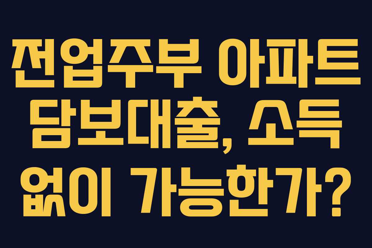 전업주부 아파트 담보대출, 소득 없이 가능한가?