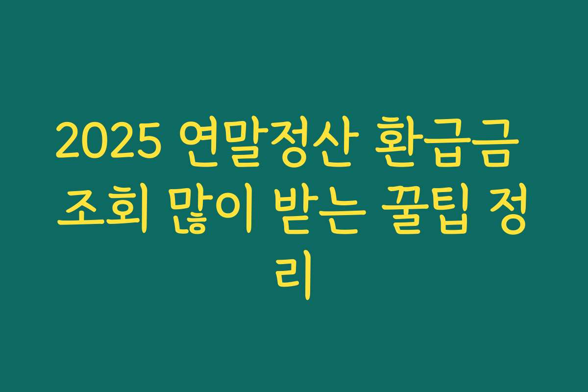 2025 연말정산 환급금 조회 많이 받는 꿀팁 정리