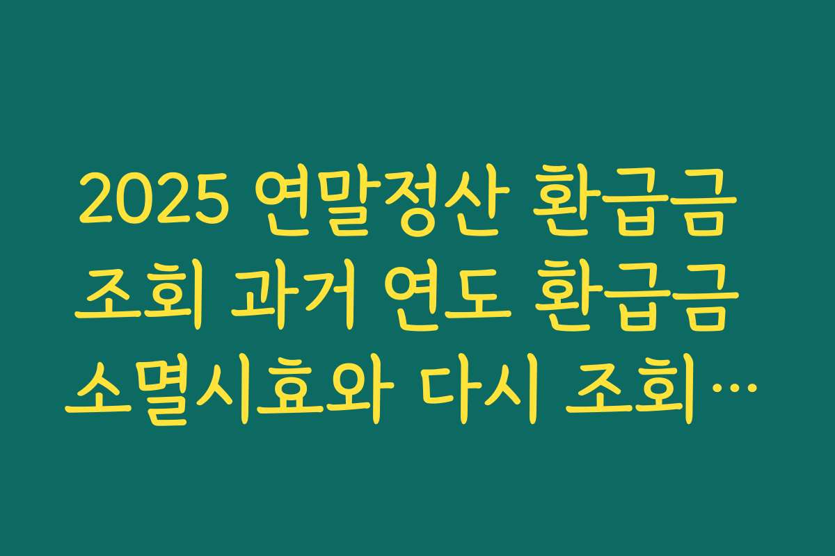 2025 연말정산 환급금 조회 과거 연도 환급금 소멸시효와 다시 조회하는 방법 정리