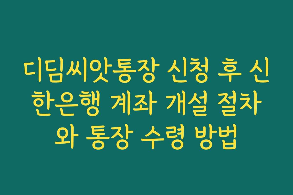 디딤씨앗통장 신청 후 신한은행 계좌 개설 절차와 통장 수령 방법