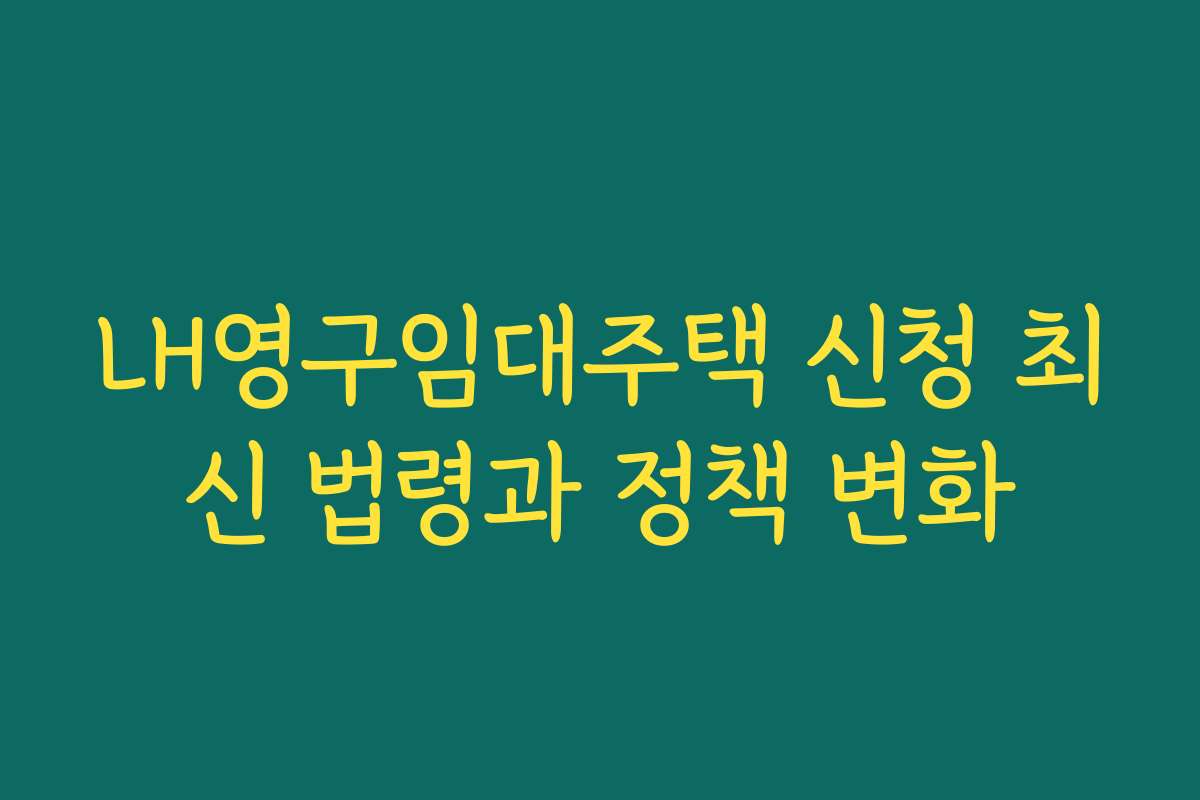 LH영구임대주택 신청 최신 법령과 정책 변화