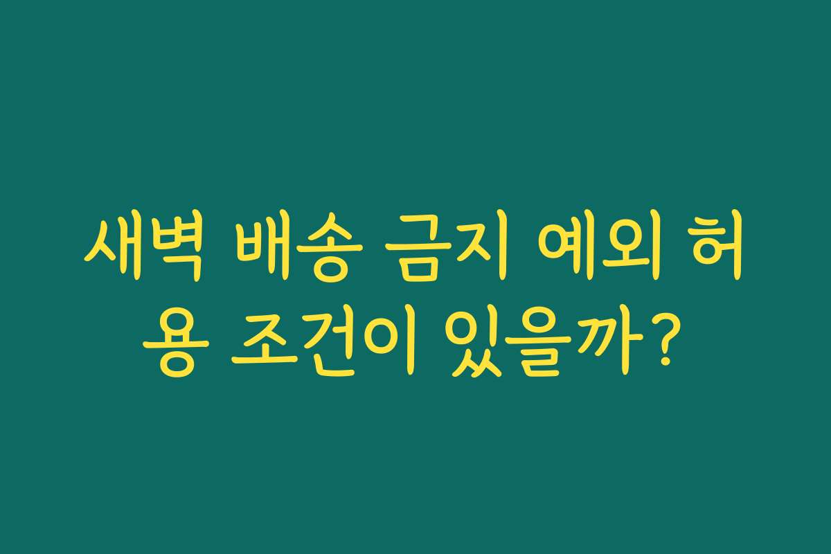 새벽 배송 금지 예외 허용 조건이 있을까?