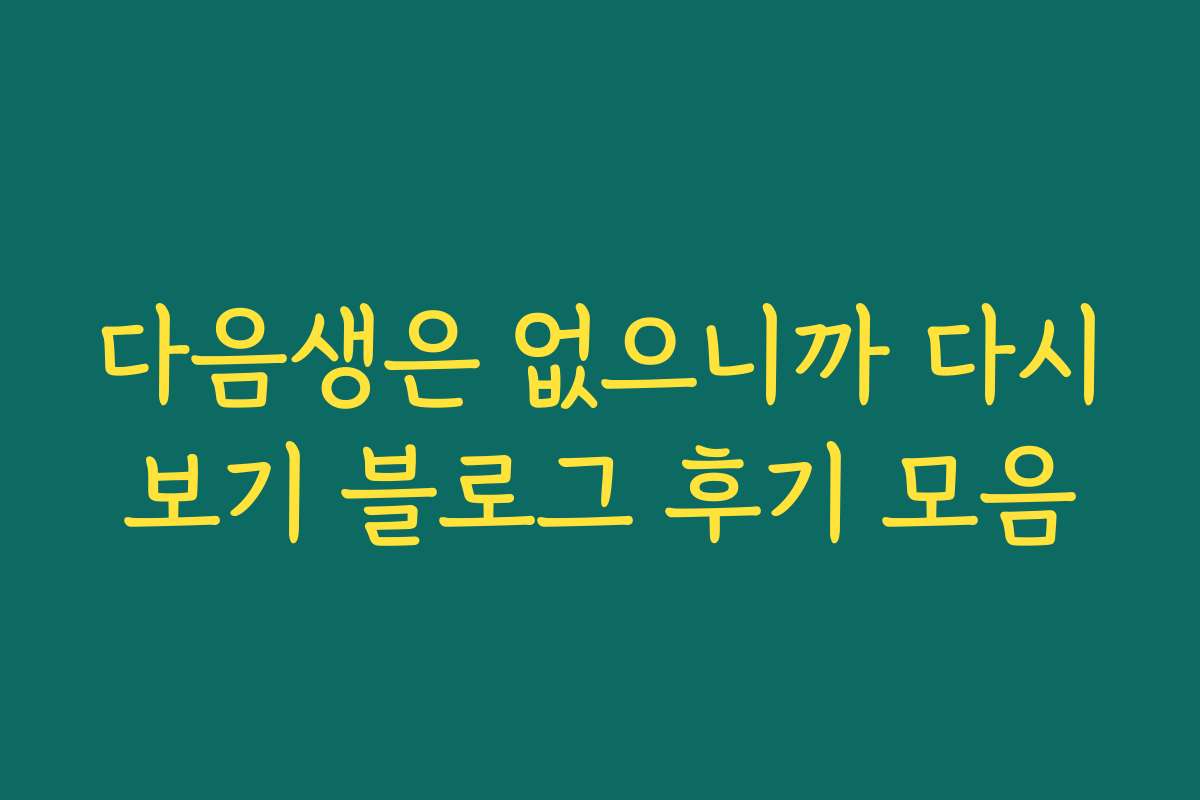 다음생은 없으니까 다시보기 블로그 후기 모음