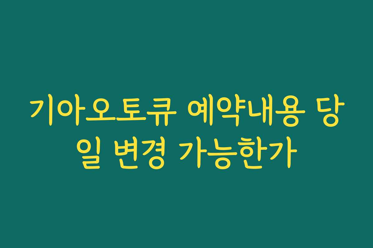 기아오토큐 예약내용 당일 변경 가능한가