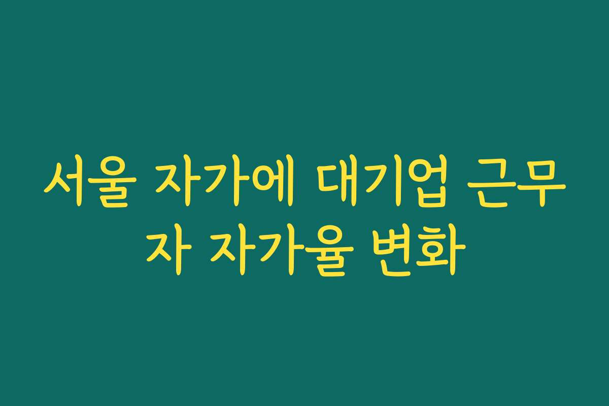 서울 자가에 대기업 근무자 자가율 변화
